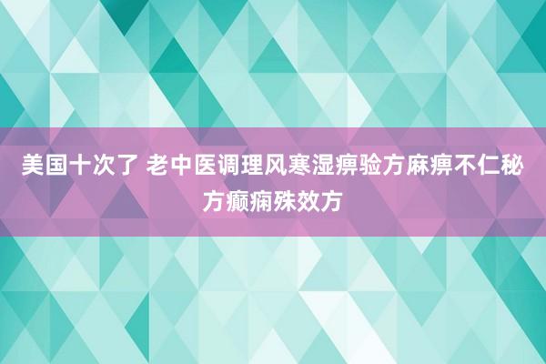 美国十次了 老中医调理风寒湿痹验方麻痹不仁秘方癫痫殊效方