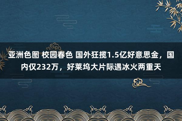 亚洲色图 校园春色 国外狂揽1.5亿好意思金，国内仅232万，好莱坞大片际遇冰火两重天