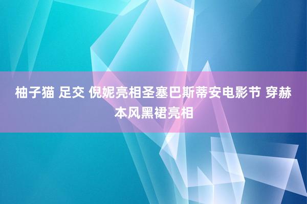 柚子猫 足交 倪妮亮相圣塞巴斯蒂安电影节 穿赫本风黑裙亮相