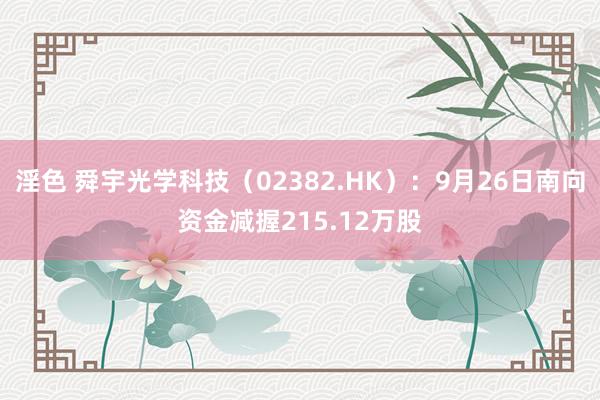 淫色 舜宇光学科技（02382.HK）：9月26日南向资金减握215.12万股