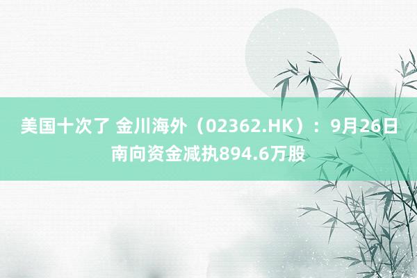 美国十次了 金川海外（02362.HK）：9月26日南向资金减执894.6万股