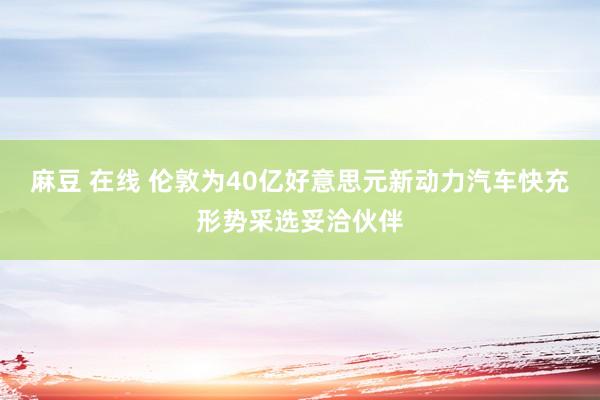 麻豆 在线 伦敦为40亿好意思元新动力汽车快充形势采选妥洽伙伴