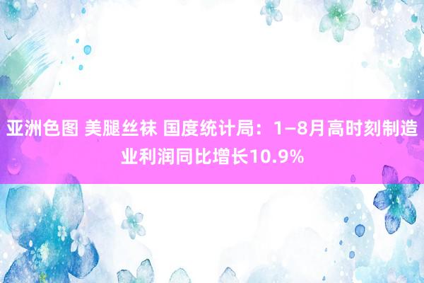 亚洲色图 美腿丝袜 国度统计局：1—8月高时刻制造业利润同比增长10.9%