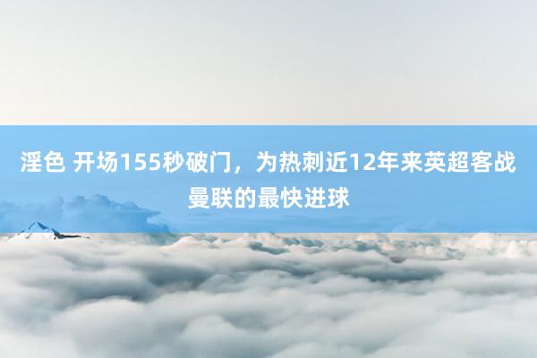 淫色 开场155秒破门，为热刺近12年来英超客战曼联的最快进球