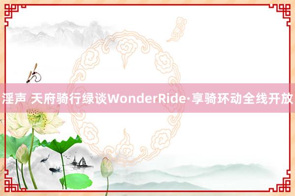 淫声 天府骑行绿谈WonderRide·享骑环动全线开放