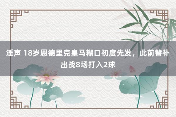 淫声 18岁恩德里克皇马糊口初度先发，此前替补出战8场打入2球