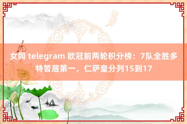 女同 telegram 欧冠前两轮积分榜：7队全胜多特暂居第一，仁萨皇分列15到17