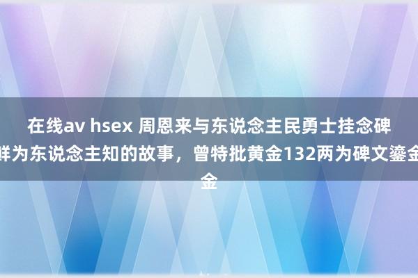 在线av hsex 周恩来与东说念主民勇士挂念碑鲜为东说念主知的故事，曾特批黄金132两为碑文鎏金