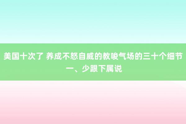 美国十次了 养成不怒自威的教唆气场的三十个细节 一、少跟下属说