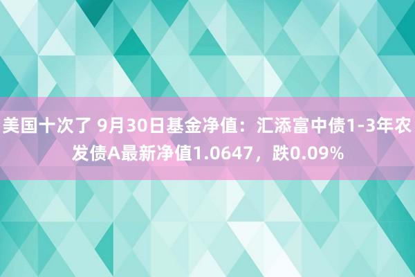 美国十次了 9月30日基金净值：汇添富中债1-3年农发债A最新净值1.0647，跌0.09%