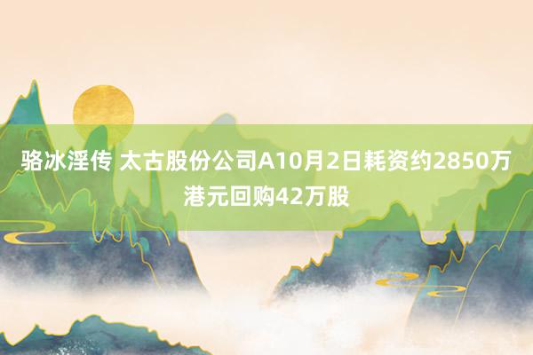 骆冰淫传 太古股份公司A10月2日耗资约2850万港元回购42万股