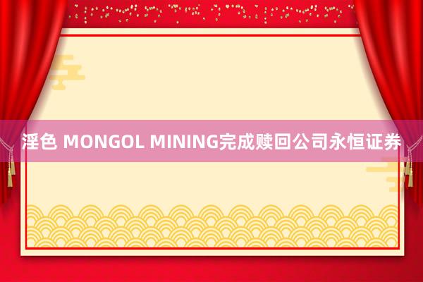 淫色 MONGOL MINING完成赎回公司永恒证券