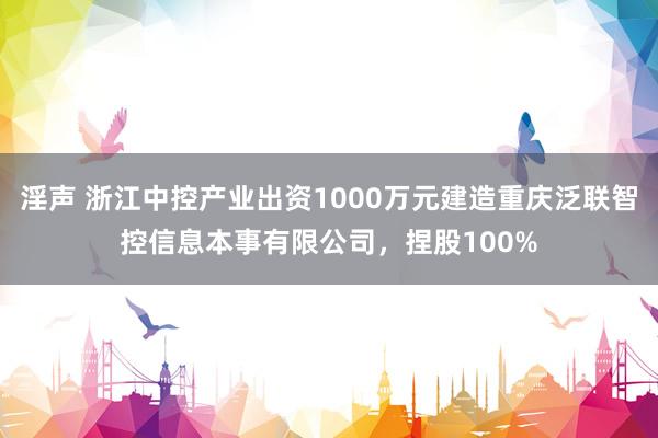 淫声 浙江中控产业出资1000万元建造重庆泛联智控信息本事有限公司，捏股100%