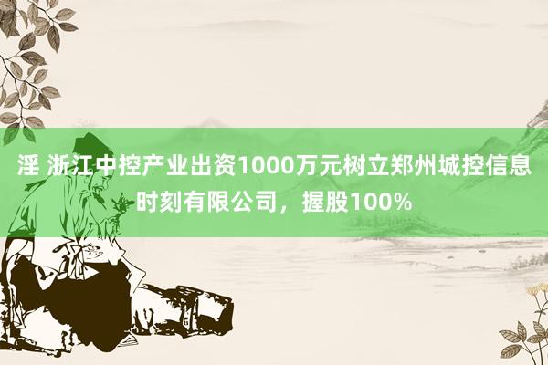 淫 浙江中控产业出资1000万元树立郑州城控信息时刻有限公司，握股100%