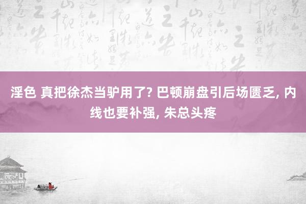 淫色 真把徐杰当驴用了? 巴顿崩盘引后场匮乏, 内线也要补强, 朱总头疼