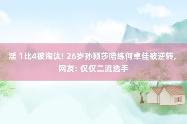 淫 1比4被淘汰! 26岁孙颖莎陪练何卓佳被逆转, 网友: 仅仅二流选手