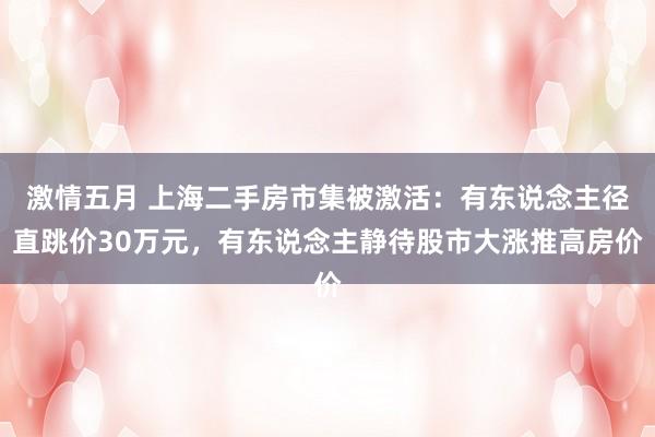 激情五月 上海二手房市集被激活：有东说念主径直跳价30万元，有东说念主静待股市大涨推高房价