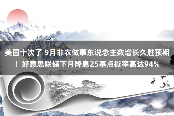 美国十次了 9月非农做事东说念主数增长久胜预期！好意思联储下月降息25基点概率高达94%