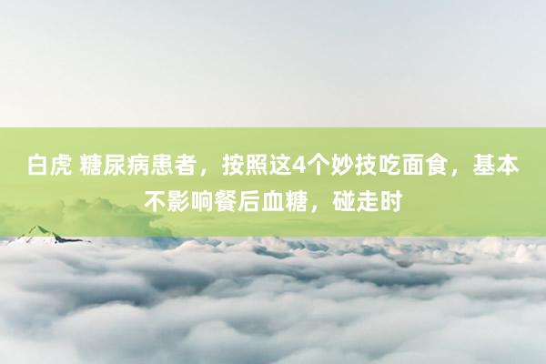 白虎 糖尿病患者，按照这4个妙技吃面食，基本不影响餐后血糖，碰走时