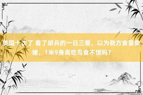 美国十次了 看了胡兵的一日三餐，以为我方食量像猪，1米9身高吃鸟食不饿吗？