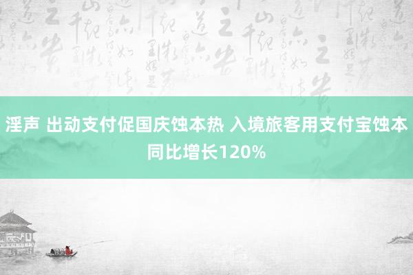 淫声 出动支付促国庆蚀本热 入境旅客用支付宝蚀本同比增长120%