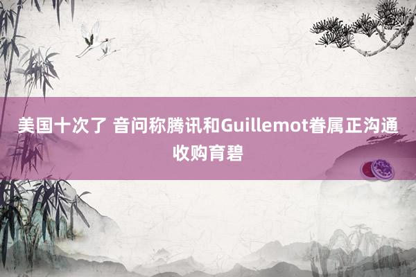 美国十次了 音问称腾讯和Guillemot眷属正沟通收购育碧