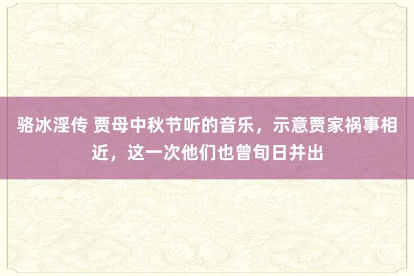 骆冰淫传 贾母中秋节听的音乐，示意贾家祸事相近，这一次他们也曾旬日并出