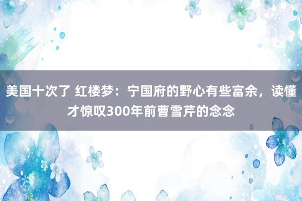 美国十次了 红楼梦：宁国府的野心有些富余，读懂才惊叹300年前曹雪芹的念念