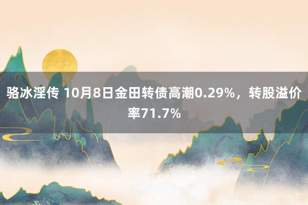 骆冰淫传 10月8日金田转债高潮0.29%，转股溢价率71.7%