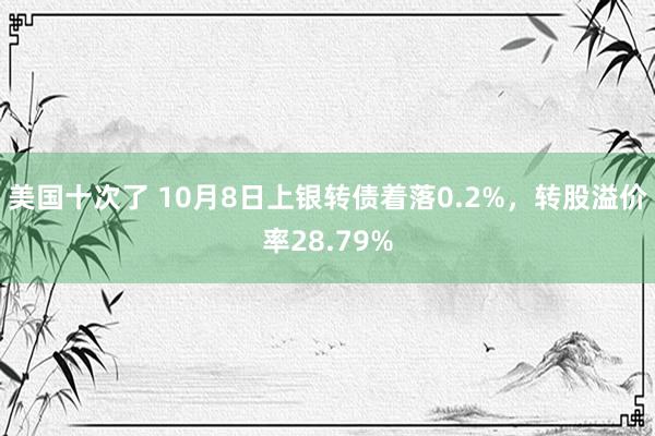 美国十次了 10月8日上银转债着落0.2%，转股溢价率28.79%