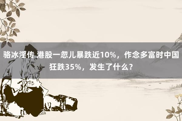 骆冰淫传 港股一忽儿暴跌近10%，作念多富时中国狂跌35%，发生了什么？