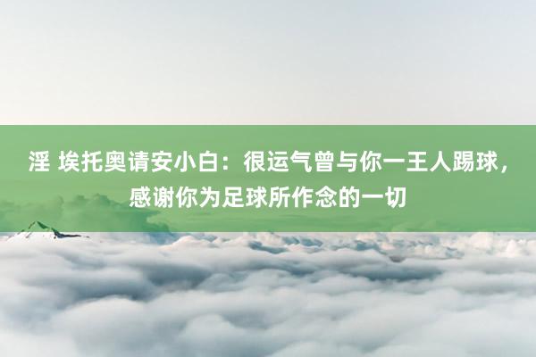 淫 埃托奥请安小白：很运气曾与你一王人踢球，感谢你为足球所作念的一切