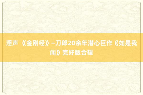 淫声 《金刚经》—刀郎20余年潜心巨作《如是我闻》完好版合辑