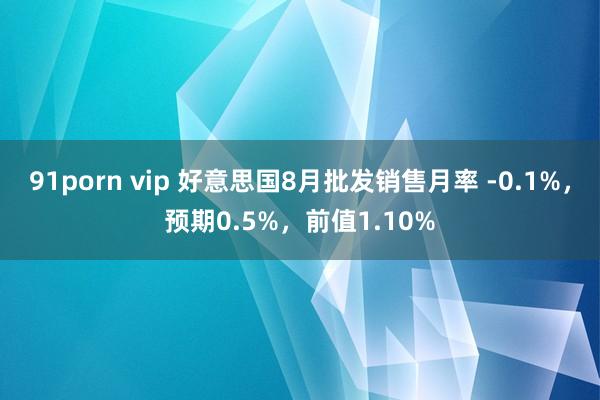 91porn vip 好意思国8月批发销售月率 -0.1%，预期0.5%，前值1.10%