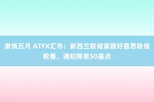 激情五月 ATFX汇市：新西兰联储紧跟好意思联储轮番，通知降息50基点