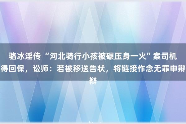 骆冰淫传 “河北骑行小孩被碾压身一火”案司机得回保，讼师：若被移送告状，将链接作念无罪申辩