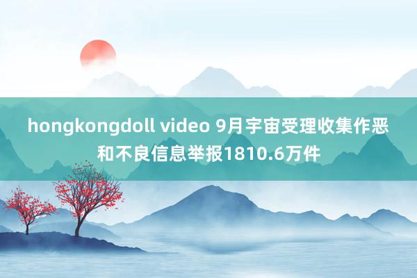 hongkongdoll video 9月宇宙受理收集作恶和不良信息举报1810.6万件