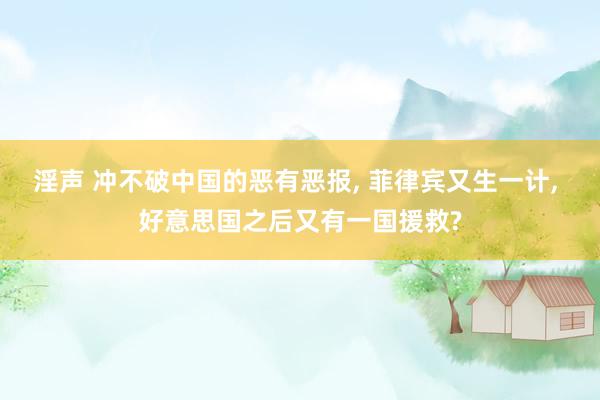 淫声 冲不破中国的恶有恶报, 菲律宾又生一计, 好意思国之后又有一国援救?