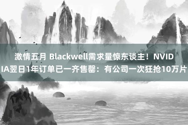 激情五月 Blackwell需求量惊东谈主！NVIDIA翌日1年订单已一齐售罄：有公司一次狂抢10万片