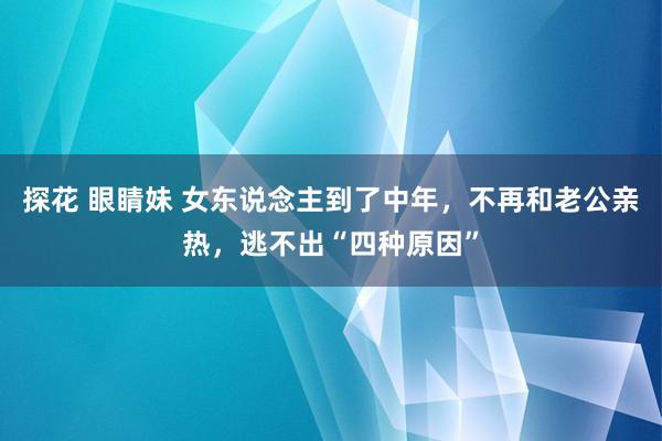 探花 眼睛妹 女东说念主到了中年，不再和老公亲热，逃不出“四种原因”