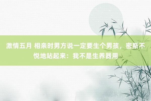 激情五月 相亲时男方说一定要生个男孩，密斯不悦地站起来：我不是生养器用