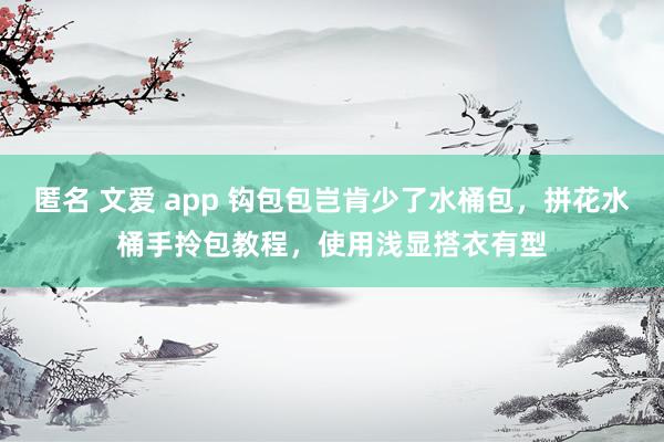 匿名 文爱 app 钩包包岂肯少了水桶包，拼花水桶手拎包教程，使用浅显搭衣有型