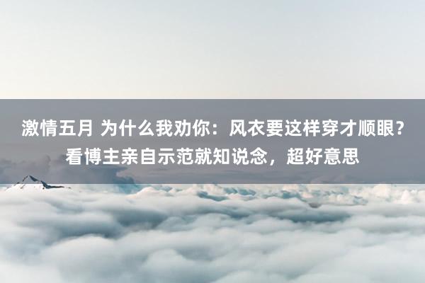 激情五月 为什么我劝你：风衣要这样穿才顺眼？看博主亲自示范就知说念，超好意思