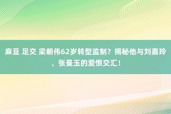 麻豆 足交 梁朝伟62岁转型监制？揭秘他与刘嘉玲、张曼玉的爱恨交汇！