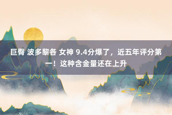 巨臀 波多黎各 女神 9.4分爆了，近五年评分第一！这种含金量还在上升