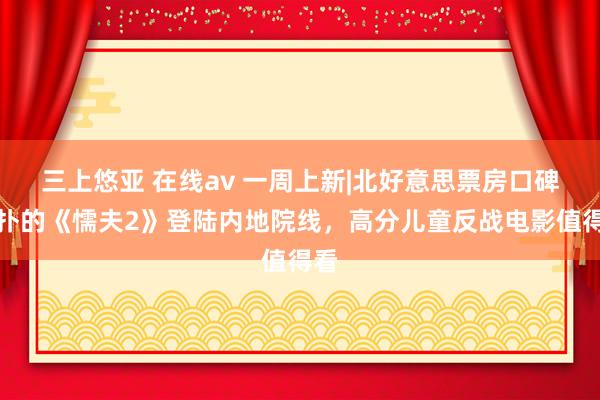 三上悠亚 在线av 一周上新|北好意思票房口碑双扑的《懦夫2》登陆内地院线，高分儿童反战电影值得看