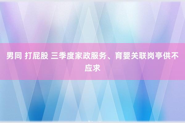 男同 打屁股 三季度家政服务、育婴关联岗亭供不应求