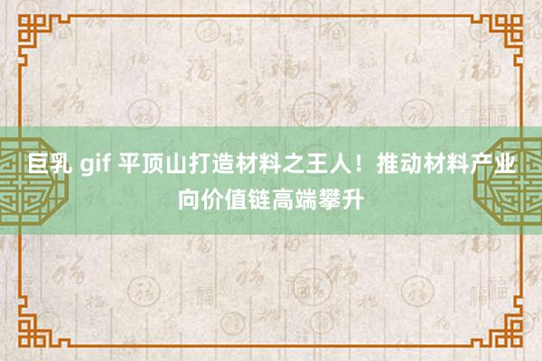 巨乳 gif 平顶山打造材料之王人！推动材料产业向价值链高端攀升