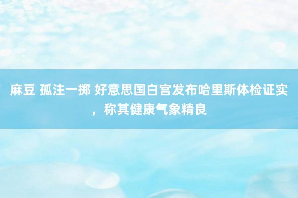 麻豆 孤注一掷 好意思国白宫发布哈里斯体检证实，称其健康气象精良