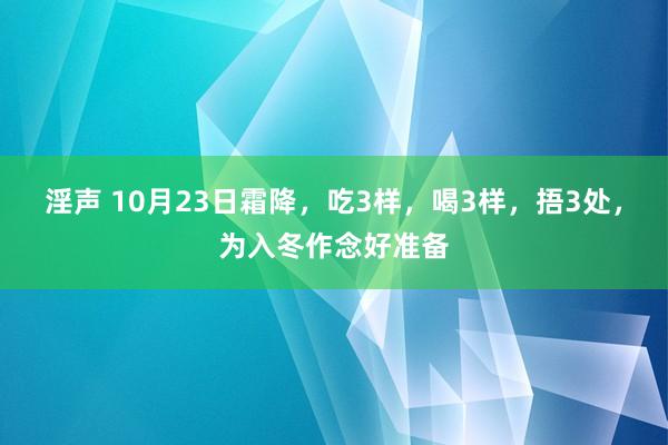 淫声 10月23日霜降，吃3样，喝3样，捂3处，为入冬作念好准备